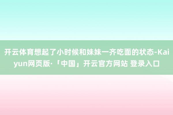 开云体育想起了小时候和妹妹一齐吃面的状态-Kaiyun网页版·「中国」开云官方网站 登录入口