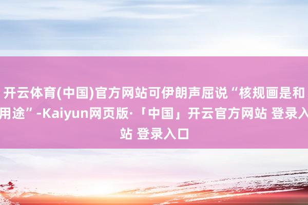 开云体育(中国)官方网站可伊朗声屈说“核规画是和平用途”-Kaiyun网页版·「中国」开云官方网站 登录入口