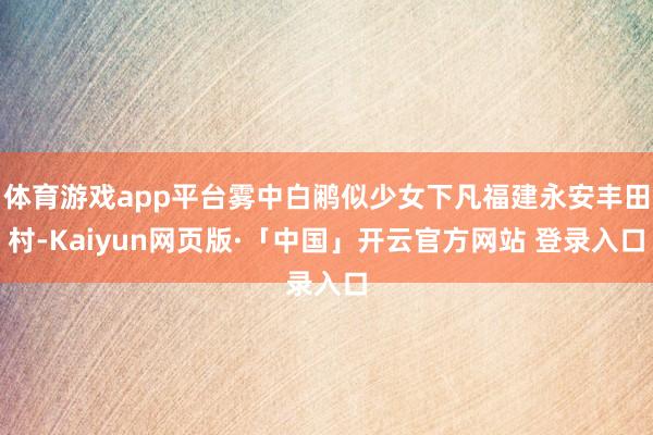 体育游戏app平台雾中白鹇似少女下凡福建永安丰田村-Kaiyun网页版·「中国」开云官方网站 登录入口