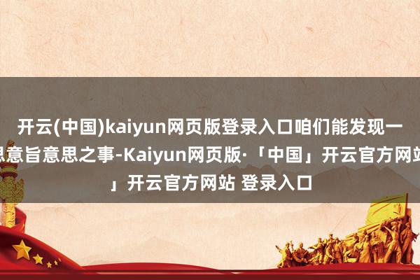开云(中国)kaiyun网页版登录入口咱们能发现一件意旨意思意旨意思之事-Kaiyun网页版·「中国」开云官方网站 登录入口