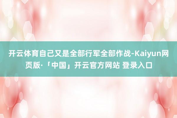 开云体育自己又是全部行军全部作战-Kaiyun网页版·「中国」开云官方网站 登录入口