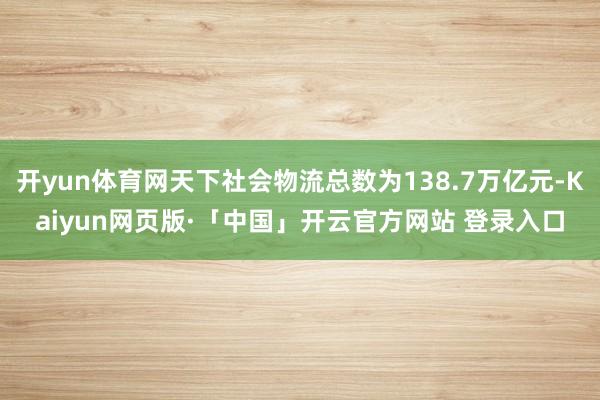开yun体育网天下社会物流总数为138.7万亿元-Kaiyun网页版·「中国」开云官方网站 登录入口