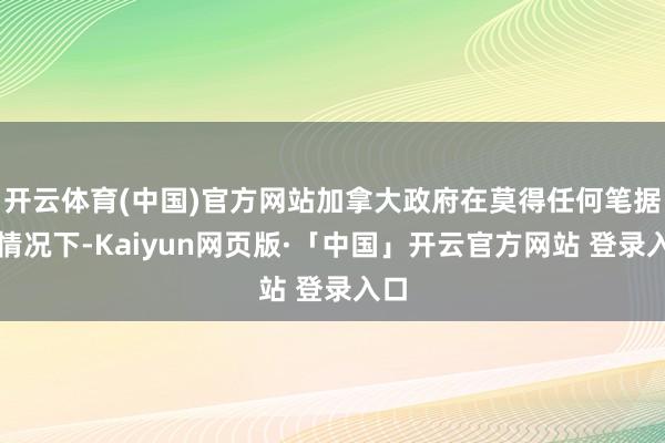 开云体育(中国)官方网站加拿大政府在莫得任何笔据的情况下-Kaiyun网页版·「中国」开云官方网站 登录入口