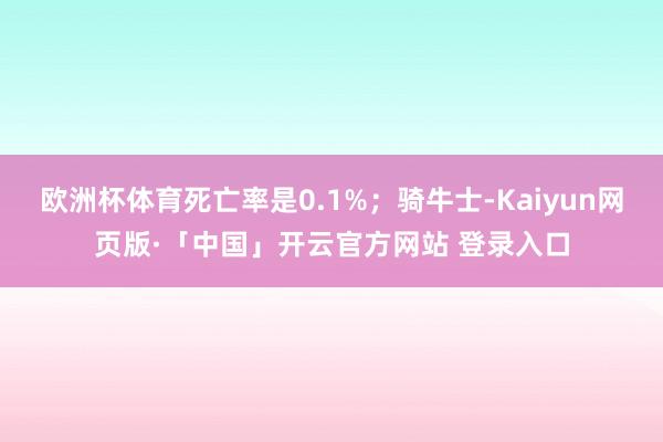 欧洲杯体育死亡率是0.1%；骑牛士-Kaiyun网页版·「中国」开云官方网站 登录入口