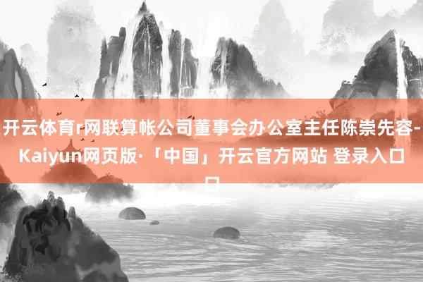 开云体育r网联算帐公司董事会办公室主任陈崇先容-Kaiyun网页版·「中国」开云官方网站 登录入口