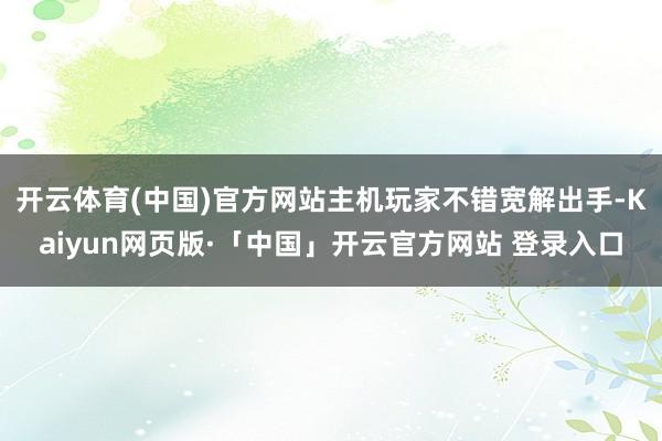 开云体育(中国)官方网站主机玩家不错宽解出手-Kaiyun网页版·「中国」开云官方网站 登录入口