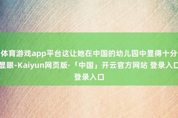 体育游戏app平台这让她在中国的幼儿园中显得十分显眼-Kaiyun网页版·「中国」开云官方网站 登录入口