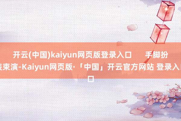 开云(中国)kaiyun网页版登录入口      手脚扮装束演-Kaiyun网页版·「中国」开云官方网站 登录入口