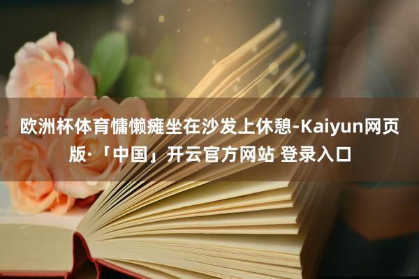 欧洲杯体育慵懒瘫坐在沙发上休憩-Kaiyun网页版·「中国」开云官方网站 登录入口