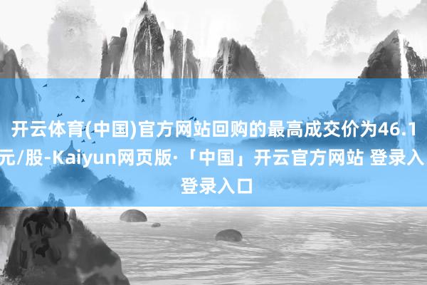 开云体育(中国)官方网站回购的最高成交价为46.13元/股-Kaiyun网页版·「中国」开云官方网站 登录入口
