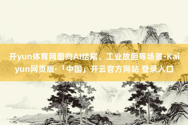 开yun体育网面向AI结尾、工业放胆等场景-Kaiyun网页版·「中国」开云官方网站 登录入口