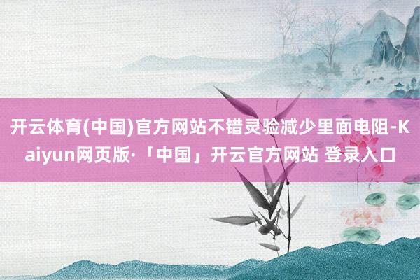 开云体育(中国)官方网站不错灵验减少里面电阻-Kaiyun网页版·「中国」开云官方网站 登录入口