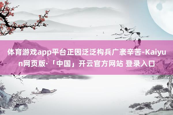 体育游戏app平台正因泛泛构兵广袤辛苦-Kaiyun网页版·「中国」开云官方网站 登录入口