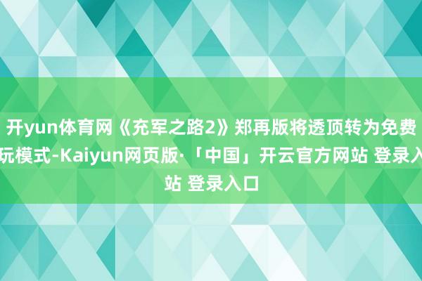 开yun体育网《充军之路2》郑再版将透顶转为免费游玩模式-Kaiyun网页版·「中国」开云官方网站 登录入口