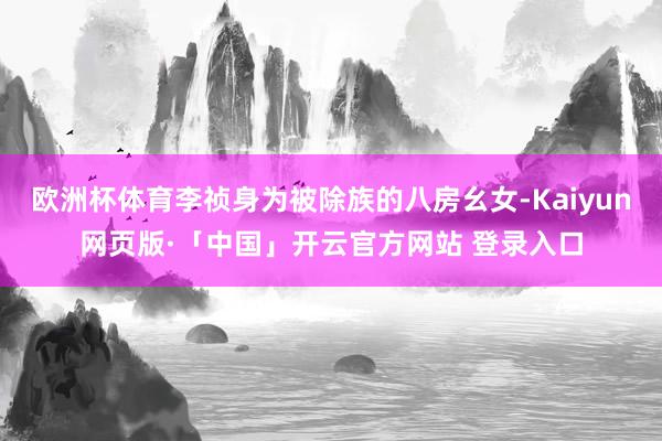 欧洲杯体育李祯身为被除族的八房幺女-Kaiyun网页版·「中国」开云官方网站 登录入口