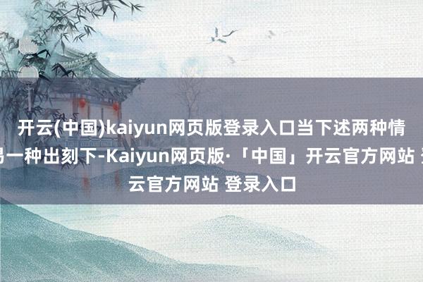 开云(中国)kaiyun网页版登录入口当下述两种情形的轻易一种出刻下-Kaiyun网页版·「中国」开云官方网站 登录入口