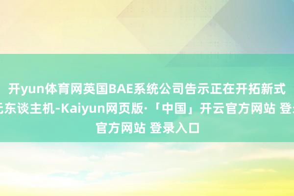开yun体育网英国BAE系统公司告示正在开拓新式军用无东谈主机-Kaiyun网页版·「中国」开云官方网站 登录入口