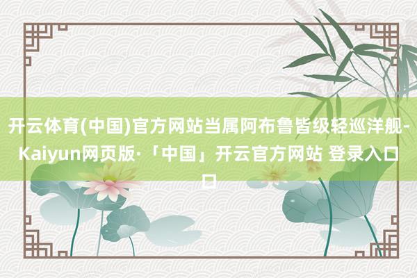 开云体育(中国)官方网站当属阿布鲁皆级轻巡洋舰-Kaiyun网页版·「中国」开云官方网站 登录入口