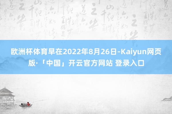 欧洲杯体育早在2022年8月26日-Kaiyun网页版·「中国」开云官方网站 登录入口