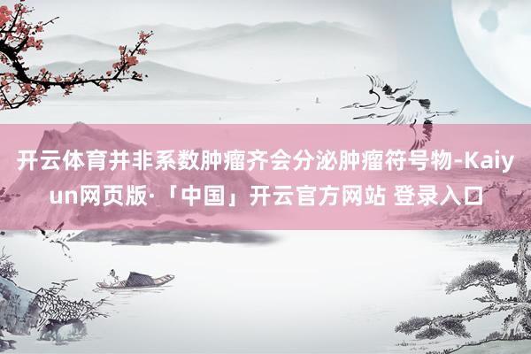 开云体育并非系数肿瘤齐会分泌肿瘤符号物-Kaiyun网页版·「中国」开云官方网站 登录入口