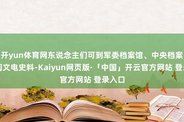开yun体育网东说念主们可到军委档案馆、中央档案馆查阅文电史料-Kaiyun网页版·「中国」开云官方网站 登录入口