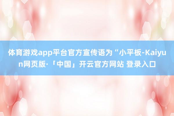 体育游戏app平台官方宣传语为“小平板-Kaiyun网页版·「中国」开云官方网站 登录入口