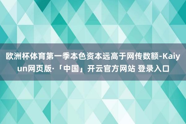 欧洲杯体育第一季本色资本远高于网传数额-Kaiyun网页版·「中国」开云官方网站 登录入口