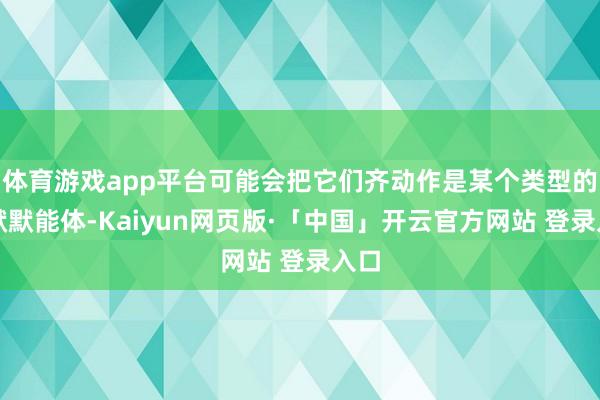 体育游戏app平台可能会把它们齐动作是某个类型的物默默能体-Kaiyun网页版·「中国」开云官方网站 登录入口