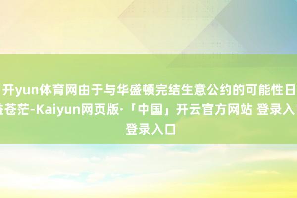 开yun体育网由于与华盛顿完结生意公约的可能性日益苍茫-Kaiyun网页版·「中国」开云官方网站 登录入口