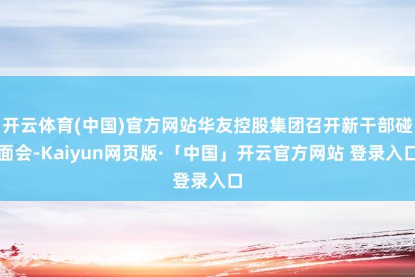 开云体育(中国)官方网站华友控股集团召开新干部碰面会-Kaiyun网页版·「中国」开云官方网站 登录入口