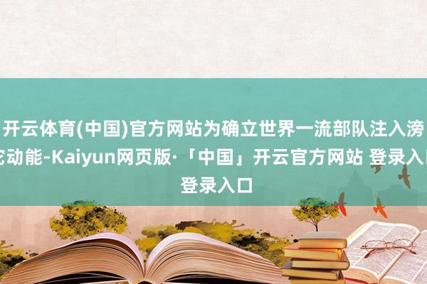 开云体育(中国)官方网站为确立世界一流部队注入滂沱动能-Kaiyun网页版·「中国」开云官方网站 登录入口