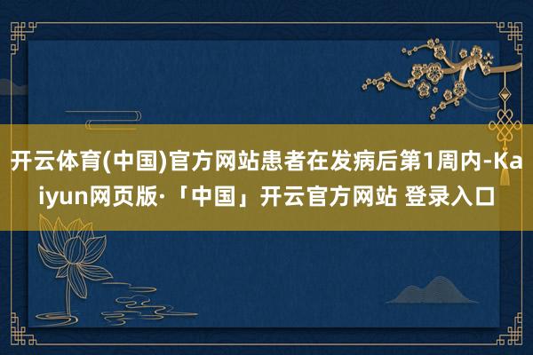 开云体育(中国)官方网站患者在发病后第1周内-Kaiyun网页版·「中国」开云官方网站 登录入口
