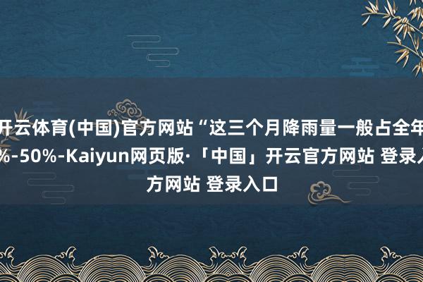 开云体育(中国)官方网站“这三个月降雨量一般占全年40%-50%-Kaiyun网页版·「中国」开云官方网站 登录入口