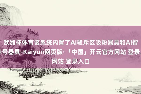 欧洲杯体育该系统内置了AI驳斥区吸粉器具和AI智能养号器具-Kaiyun网页版·「中国」开云官方网站 登录入口