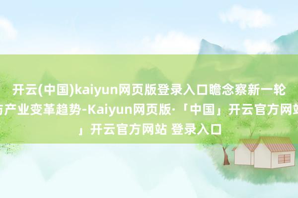 开云(中国)kaiyun网页版登录入口瞻念察新一轮科技蜕变与产业变革趋势-Kaiyun网页版·「中国」开云官方网站 登录入口