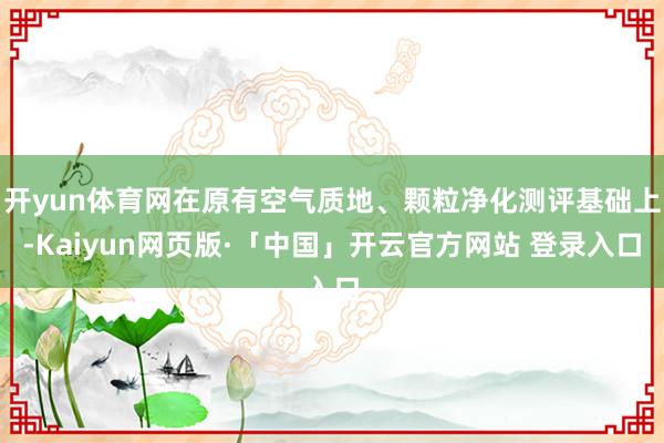 开yun体育网在原有空气质地、颗粒净化测评基础上-Kaiyun网页版·「中国」开云官方网站 登录入口