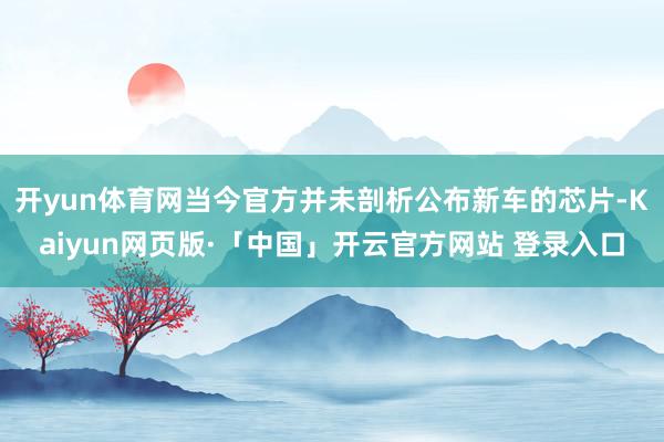 开yun体育网当今官方并未剖析公布新车的芯片-Kaiyun网页版·「中国」开云官方网站 登录入口