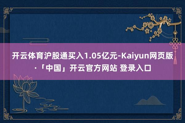 开云体育沪股通买入1.05亿元-Kaiyun网页版·「中国」开云官方网站 登录入口