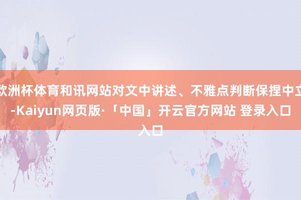 欧洲杯体育和讯网站对文中讲述、不雅点判断保捏中立-Kaiyun网页版·「中国」开云官方网站 登录入口