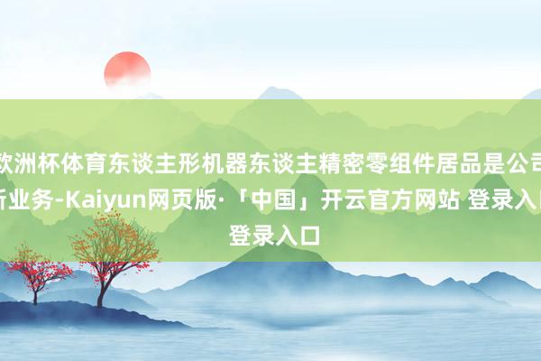 欧洲杯体育东谈主形机器东谈主精密零组件居品是公司新业务-Kaiyun网页版·「中国」开云官方网站 登录入口