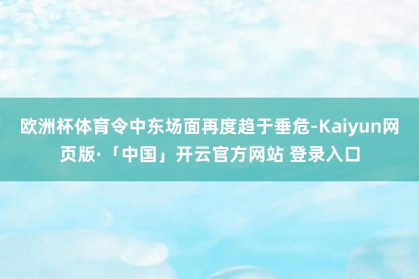 欧洲杯体育令中东场面再度趋于垂危-Kaiyun网页版·「中国」开云官方网站 登录入口