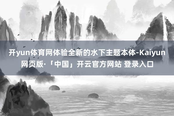 开yun体育网体验全新的水下主题本体-Kaiyun网页版·「中国」开云官方网站 登录入口