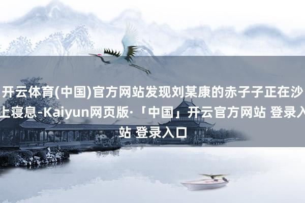 开云体育(中国)官方网站发现刘某康的赤子子正在沙发上寝息-Kaiyun网页版·「中国」开云官方网站 登录入口