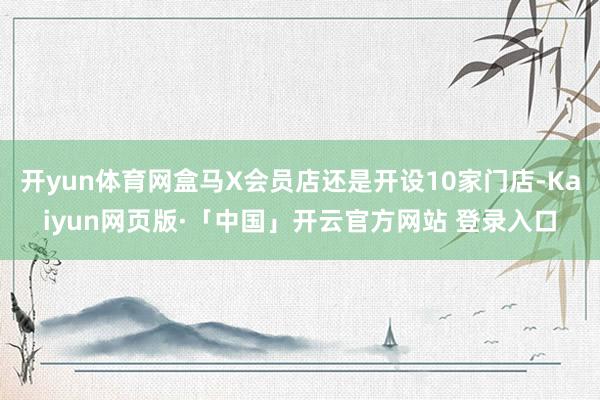 开yun体育网盒马X会员店还是开设10家门店-Kaiyun网页版·「中国」开云官方网站 登录入口