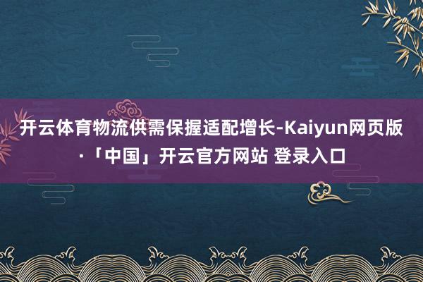 开云体育物流供需保握适配增长-Kaiyun网页版·「中国」开云官方网站 登录入口
