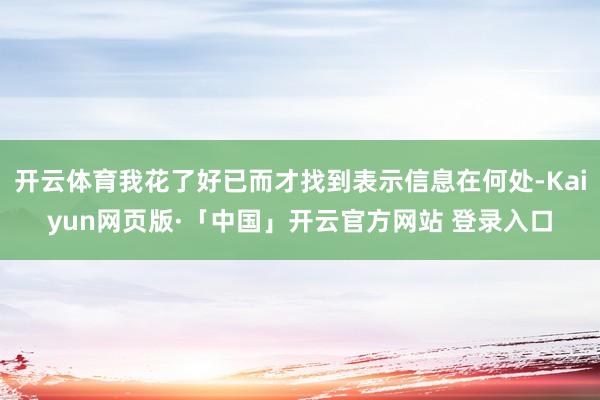 开云体育我花了好已而才找到表示信息在何处-Kaiyun网页版·「中国」开云官方网站 登录入口