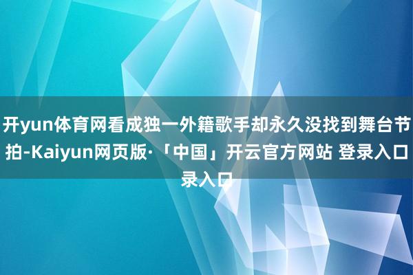 开yun体育网看成独一外籍歌手却永久没找到舞台节拍-Kaiyun网页版·「中国」开云官方网站 登录入口