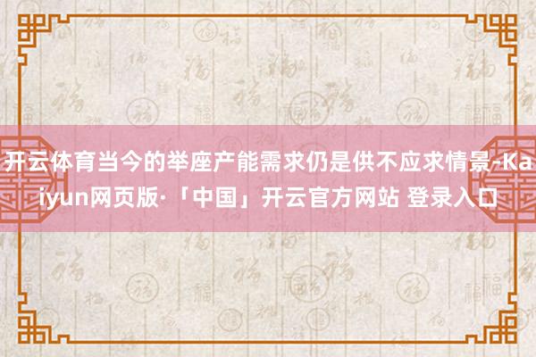 开云体育当今的举座产能需求仍是供不应求情景-Kaiyun网页版·「中国」开云官方网站 登录入口