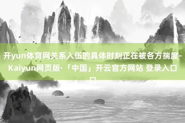 开yun体育网关系入伍的具体时刻正在被各方揣度-Kaiyun网页版·「中国」开云官方网站 登录入口