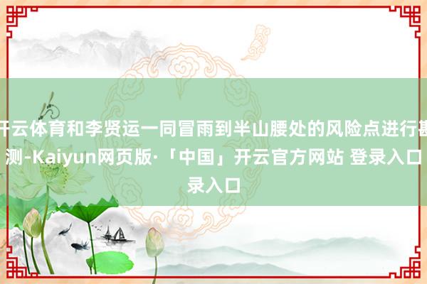 开云体育和李贤运一同冒雨到半山腰处的风险点进行勘测-Kaiyun网页版·「中国」开云官方网站 登录入口